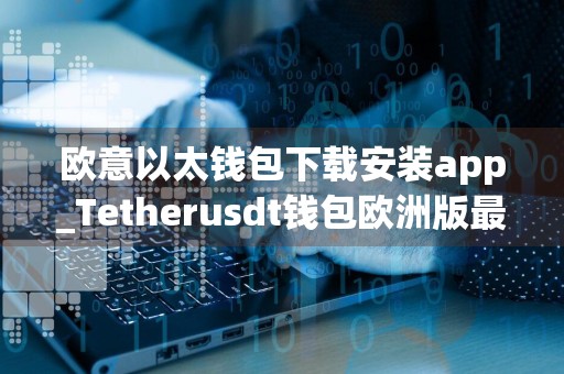 欧意以太钱包下载安装app_Tetherusdt钱包欧洲版最新版下载