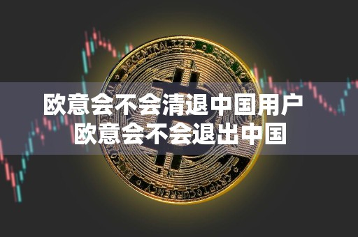 欧意会不会清退中国用户欧意会不会退出中国