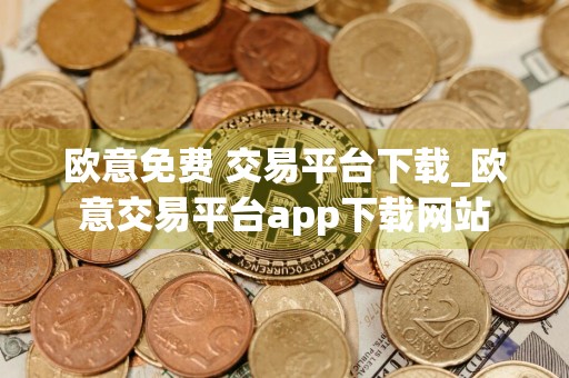 欧意免费 交易平台下载_欧意交易平台app下载网站