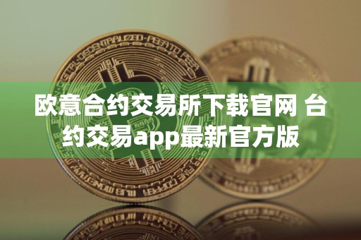 欧意合约交易所下载官网 台约交易app最新官方版
