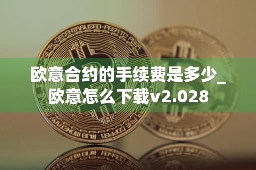欧意合约的手续费是多少_欧意怎么下载v2.028