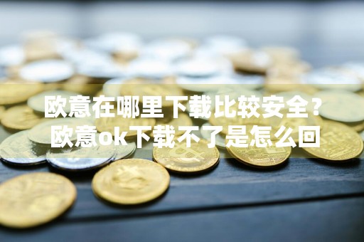 欧意在哪里下载比较安全？ 欧意ok下载不了是怎么回事