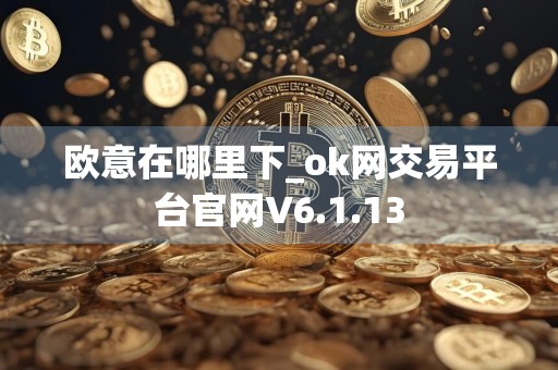 欧意在哪里下_ok网交易平台官网V6.1.13