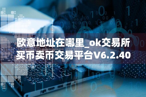 欧意地址在哪里_ok交易所买币卖币交易平台V6.2.40