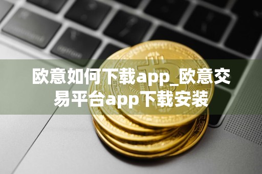 欧意如何下载app_欧意交易平台app下载安装