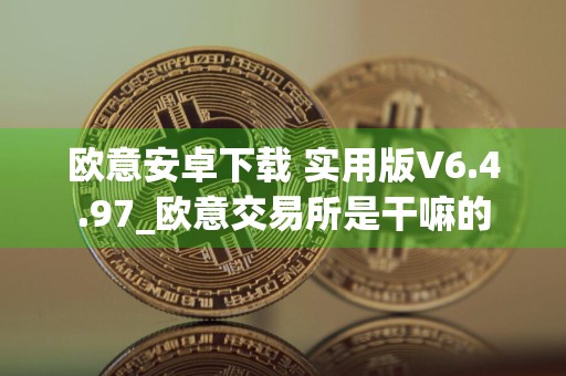 欧意安卓下载 实用版V6.4.97_欧意交易所是干嘛的