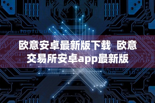 欧意安卓最新版下载欧意交易所安卓app最新版