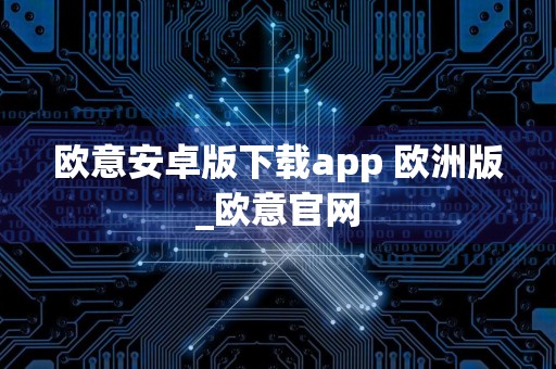 欧意安卓版下载app 欧洲版_欧意官网