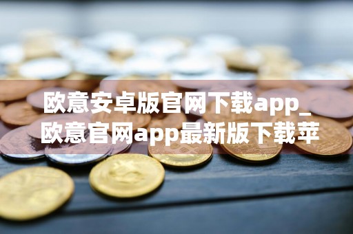 欧意安卓版官网下载app_ 欧意官网app最新版下载苹果