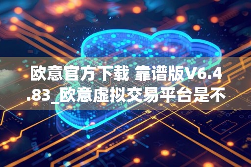 欧意官方下载 靠谱版V6.4.83_欧意虚拟交易平台是不是真的