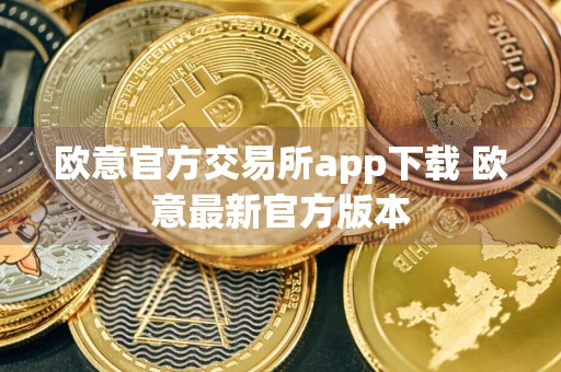 欧意官方交易所app下载 欧意最新官方版本