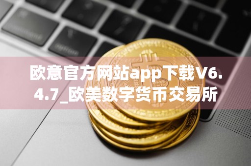 欧意官方网站app下载V6.4.7_欧美数字货币交易所