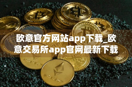 欧意官方网站app下载_欧意交易所app官网最新下载