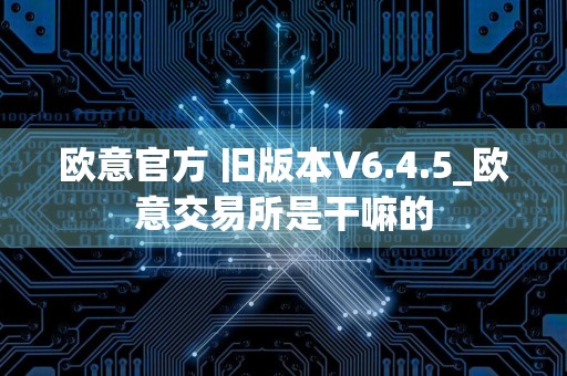 欧意官方 旧版本V6.4.5_欧意交易所是干嘛的