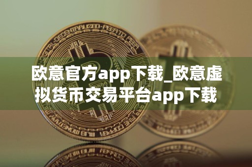 欧意官方app下载_欧意虚拟货币交易平台app下载