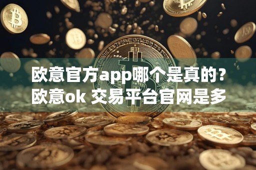欧意官方app哪个是真的?欧意ok 交易平台官网是多少?