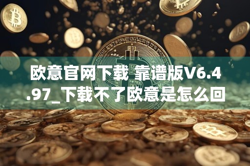欧意官网下载 靠谱版V6.4.97_下载不了欧意是怎么回事