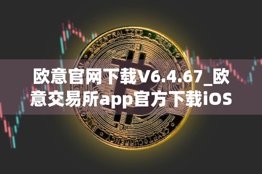 欧意官网下载V6.4.67_欧意交易所app官方下载iOS