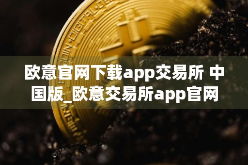 欧意官网下载app交易所 中国版_欧意交易所app官网下载免费下载