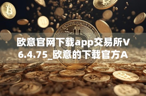 欧意官网下载app交易所V6.4.75_欧意的下载官方APP