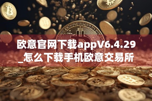 欧意官网下载appV6.4.29_怎么下载手机欧意交易所app