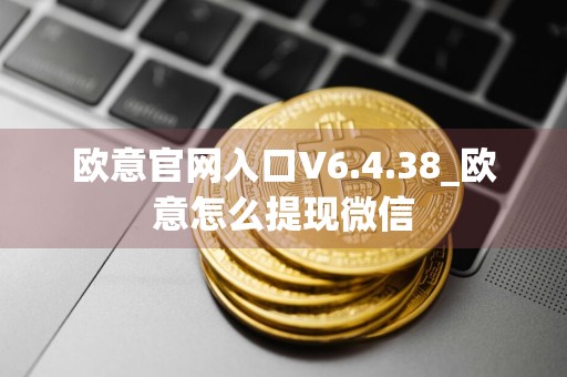 欧意官网入口V6.4.38_欧意怎么提现微信