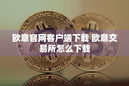 欧意官网客户端下载 欧意交易所怎么下载