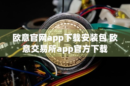欧意官网app下载安装包 欧意交易所app官方下载