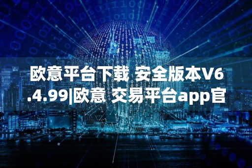 欧意平台下载 安全版本V6.4.99|欧意 交易平台app官方客服