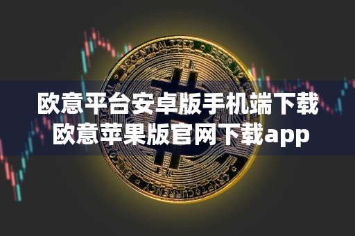 欧意平台安卓版手机端下载 欧意苹果版官网下载app