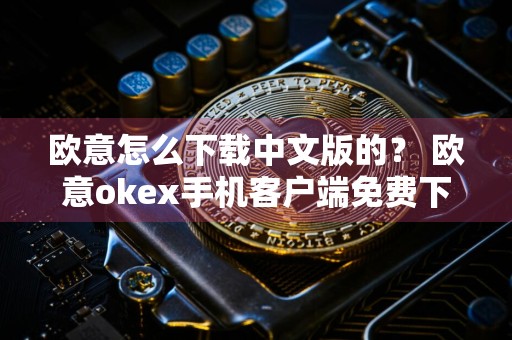 欧意怎么下载中文版的? 欧意okex手机客户端免费下载