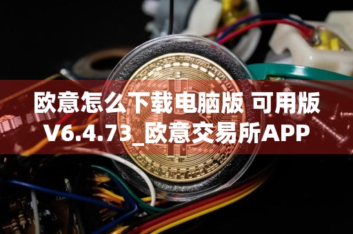 欧意怎么下载电脑版 可用版V6.4.73_欧意交易所APP好用吗