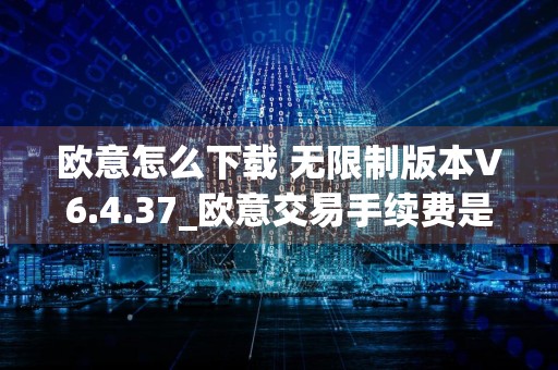 欧意怎么下载 无限制版本V6.4.37_欧意交易手续费是多少