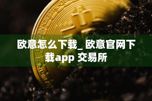 欧意怎么下载_ 欧意官网下载app 交易所