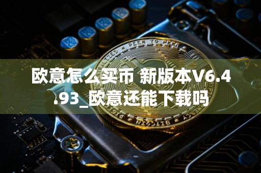 欧意怎么买币 新版本V6.4.93_欧意还能下载吗