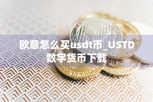 欧意怎么买usdt币_USTD数字货币下载