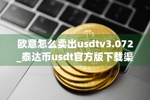 欧意怎么卖出usdtv3.072_泰达币usdt官方版下载渠道