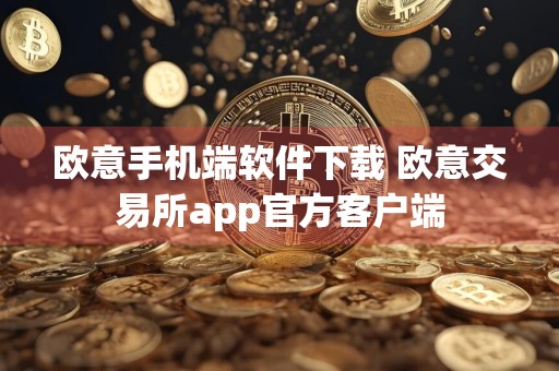 欧意手机端软件下载 欧意交易所app官方客户端