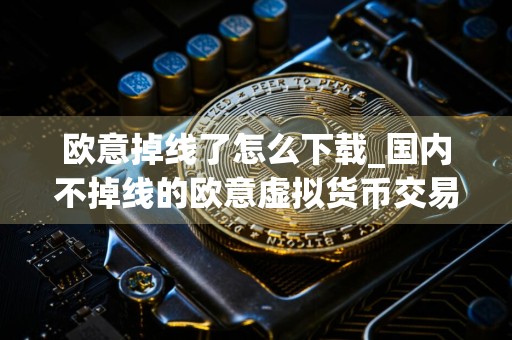 欧意掉线了怎么下载_国内不掉线的欧意虚拟货币交易平台V6.1.6