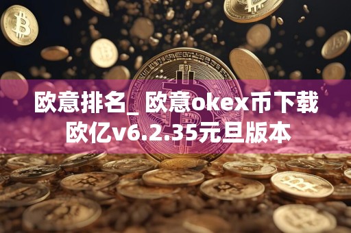 欧意排名_ 欧意okex币下载 欧亿v6.2.35元旦版本