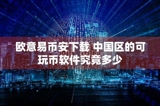 欧意易币安下载 中国区的可玩币软件究竟多少
