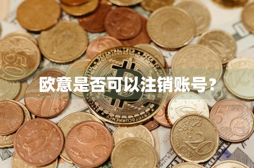 详细阅读:欧意是否可以注销账号? 欧意是否可以注销账号?