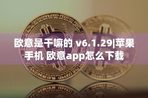 欧意是干嘛的 v6.1.29|苹果手机 欧意app怎么下载