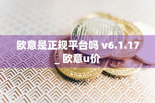 欧意是正规平台吗 v6.1.17_ 欧意u价
