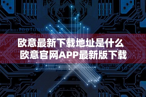 欧意最新下载地址是什么欧意官网APP最新版下载