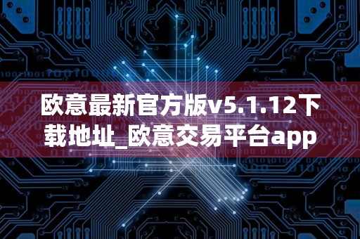 欧意最新官方版v5.1.12下载地址_欧意交易平台app ios