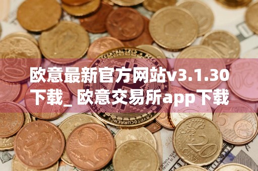 欧意最新官方网站v3.1.30下载_ 欧意交易所app下载最新