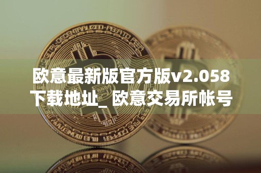 欧意最新版官方版v2.058下载地址_ 欧意交易所帐号被冻结怎么解冻