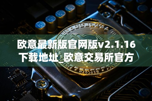 欧意最新版官网版v2.1.16下载地址_欧意交易所官方下载链接