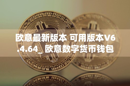 欧意最新版本 可用版本V6.4.64_ 欧意数字货币钱包